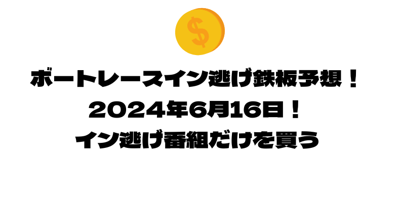 ボートレース イン逃げ鉄板予想！2024年6月15日！イン逃げ番組だけを買う！