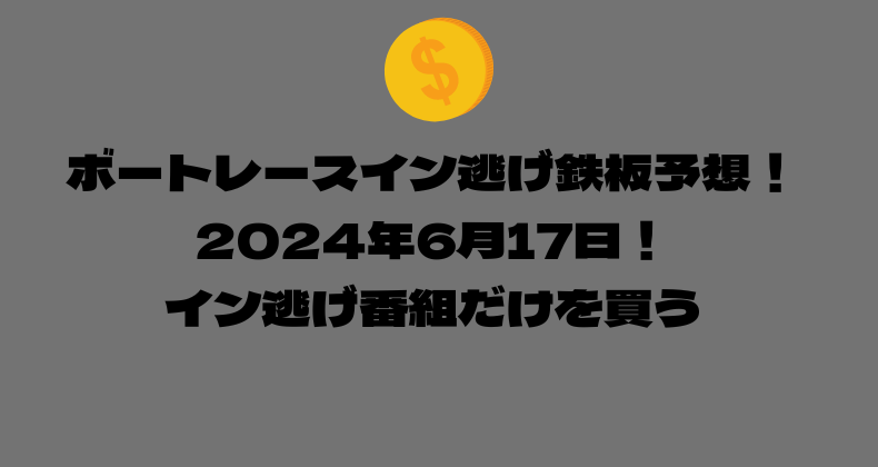 ボートレース イン逃げ鉄板予想！2024年6月17日！イン逃げ番組だけを買う！