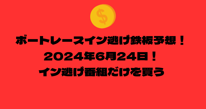 ボートレース イン逃げ鉄板予想！2024年6月24日！イン逃げ番組だけを買う！