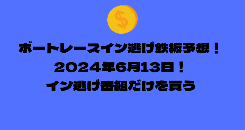 ボートレース イン逃げ鉄板予想！2024年6月13日！イン逃げ番組だけを買う！