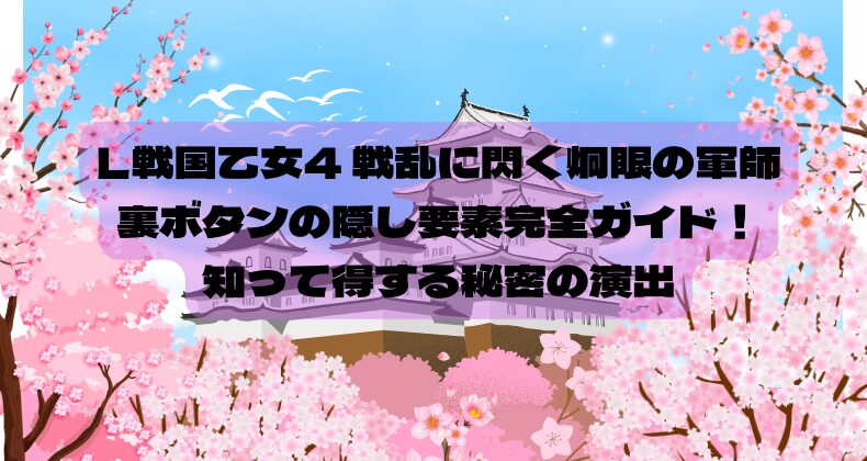 L戦国乙女4 戦乱に閃く炯眼の軍師の裏ボタンの隠し要素完全ガイド！知って得する秘密の演出