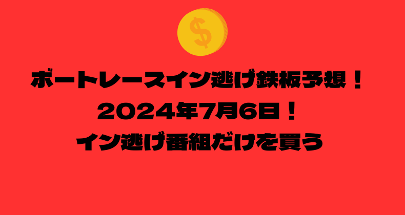 ボートレース イン逃げ鉄板予想！2024年7月6日！イン逃げ番組だけを買う！