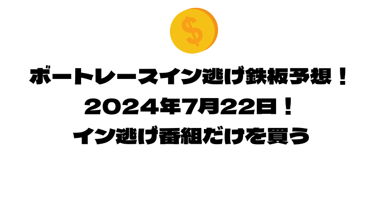 ボートレース イン逃げ鉄板予想！2024年7月22日！イン逃げ番組だけを買う！