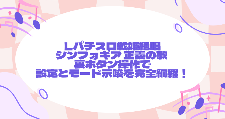 Lパチスロ戦姫絶唱シンフォギア 正義の歌 裏ボタン操作で設定とモード示唆を完全網羅！