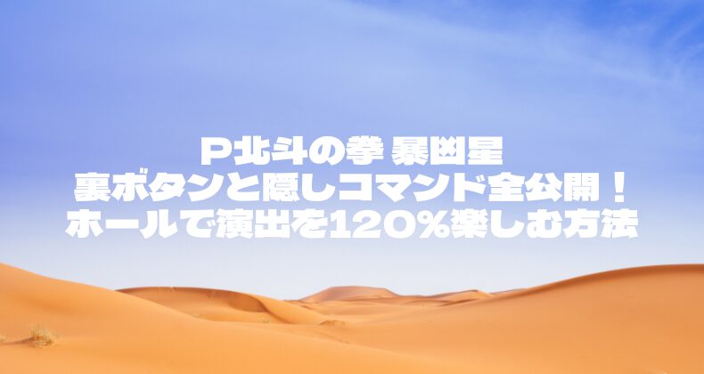 P北斗の拳 暴凶星 裏ボタンと隠しコマンド全公開！ホールで演出を120％楽しむ方法