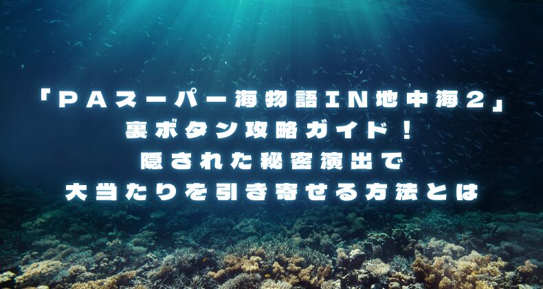 「PAスーパー海物語IN地中海2」裏ボタン攻略ガイド！隠された秘密演出で大当たりを引き寄せる方法とは