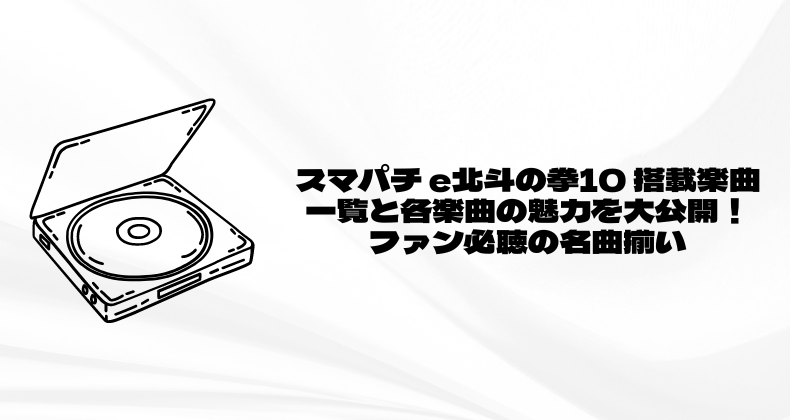 スマパチ e北斗の拳10 搭載楽曲一覧と各楽曲の魅力を大公開！ファン必聴の名曲揃い
