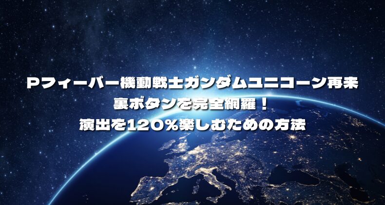 Pフィーバー機動戦士ガンダムユニコーン再来の裏ボタンを完全網羅！演出を120％楽しむための方法