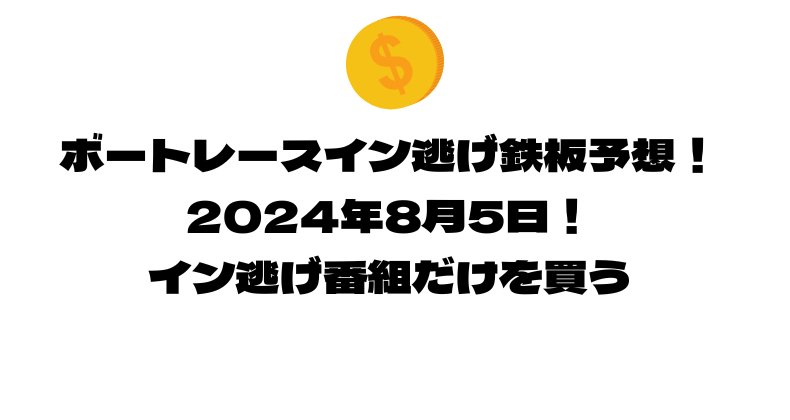 ボートレース イン逃げ鉄板予想！2024年8月5日！イン逃げ番組だけを買う！