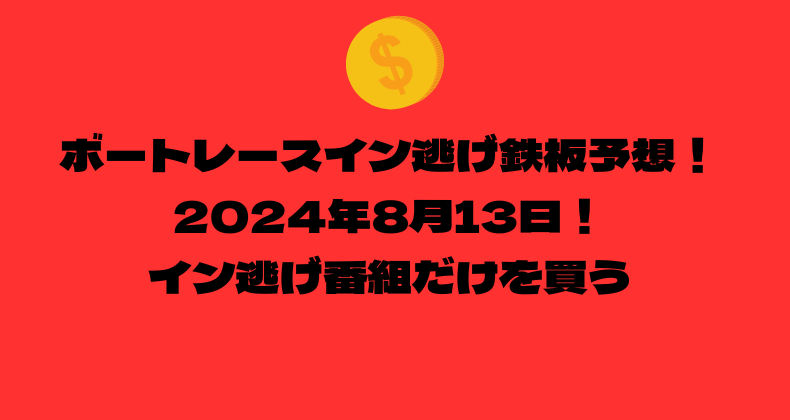 ボートレース イン逃げ鉄板予想！2024年8月13日！イン逃げ番組だけを買う！