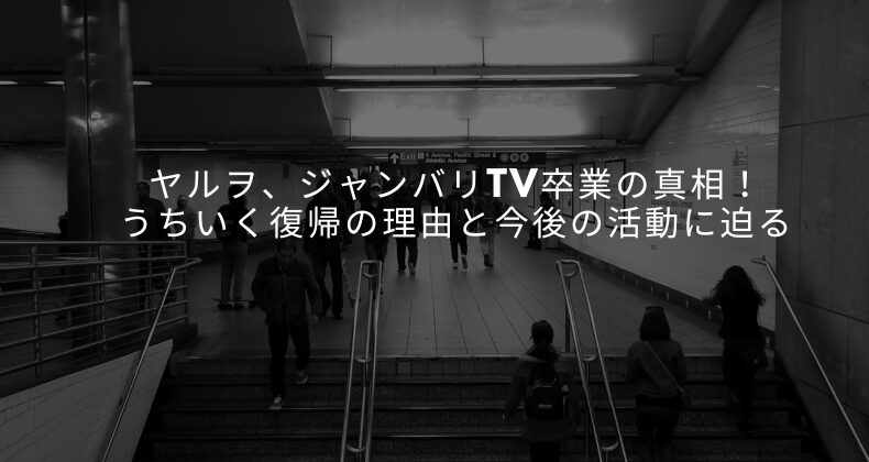 ヤルヲ、ジャンバリTV卒業の真相！うちいく復帰の理由と今後の活動に迫る