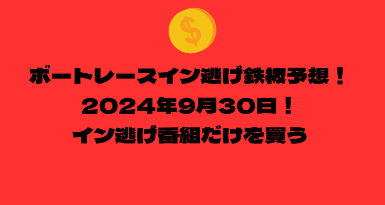 ボートレース イン逃げ鉄板予想！2024年9月30日！イン逃げ番組だけを買う！