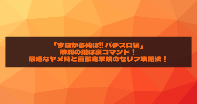 「今日から俺は!! パチスロ編」勝利の鍵は裏コマンド！最適なヤメ時と高設定示唆のセリフ攻略法！