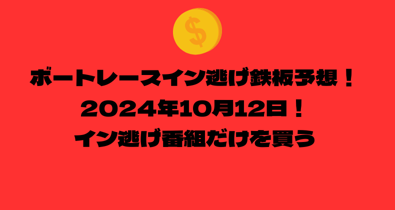 ボートレース イン逃げ鉄板予想！2024年10月12日！イン逃げ番組だけを買う！