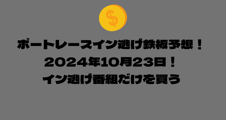 ボートレース イン逃げ鉄板予想！2024年10月23日！イン逃げ番組だけを買う！